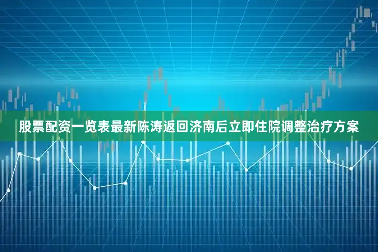 股票配资一览表最新陈涛返回济南后立即住院调整治疗方案
