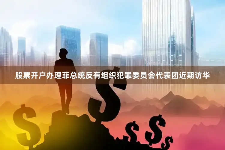 股票开户办理菲总统反有组织犯罪委员会代表团近期访华