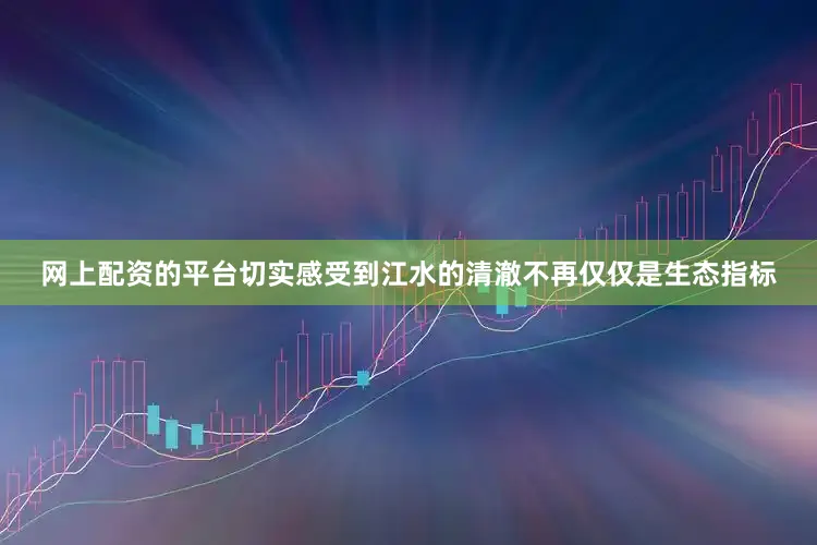 网上配资的平台切实感受到江水的清澈不再仅仅是生态指标