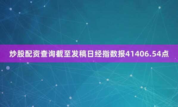 炒股配资查询截至发稿日经指数报41406.54点