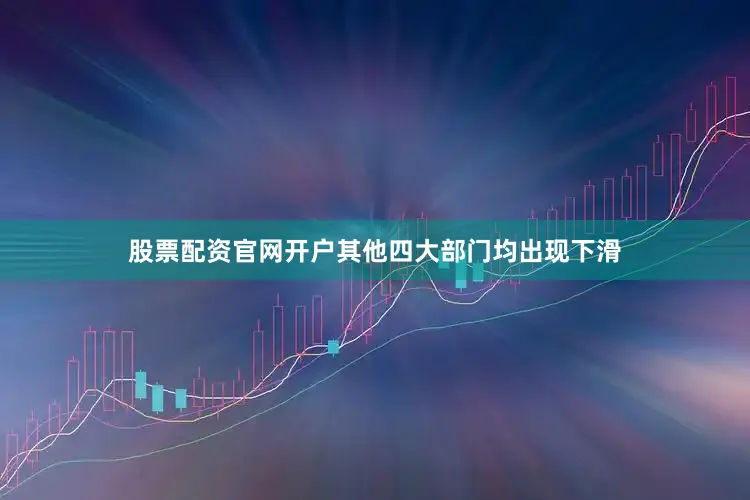 股票配资官网开户其他四大部门均出现下滑