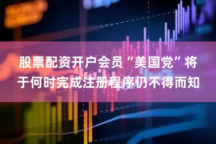 股票配资开户会员　　“美国党”将于何时完成注册程序仍不得而知
