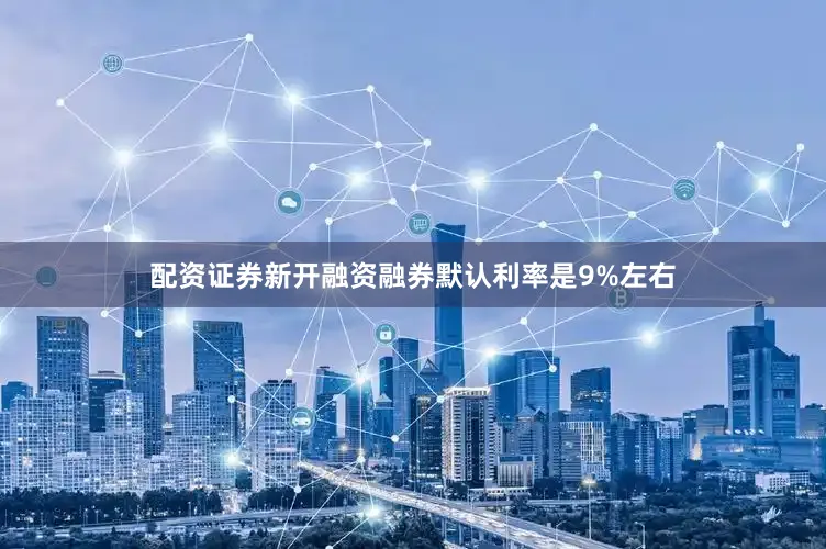 配资证券新开融资融券默认利率是9%左右