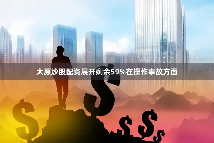 太原炒股配资展开剩余59%在操作事故方面