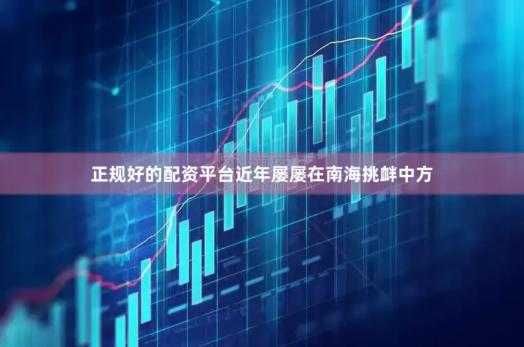 正规好的配资平台近年屡屡在南海挑衅中方