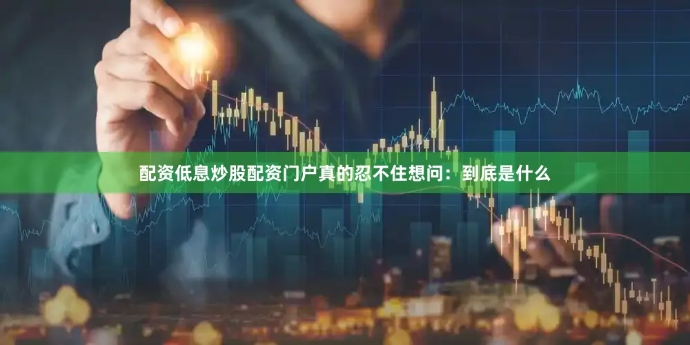 配资低息炒股配资门户真的忍不住想问：到底是什么