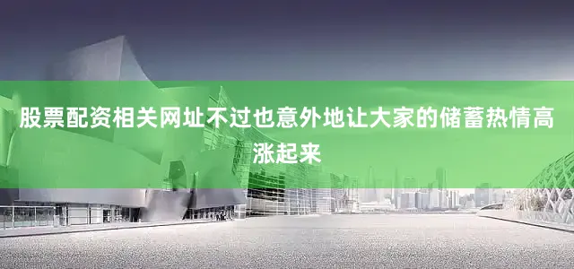 股票配资相关网址不过也意外地让大家的储蓄热情高涨起来