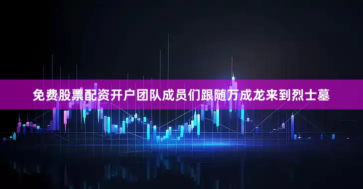 免费股票配资开户团队成员们跟随万成龙来到烈士墓
