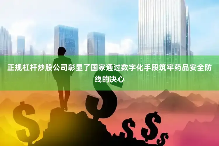 正规杠杆炒股公司彰显了国家通过数字化手段筑牢药品安全防线的决心