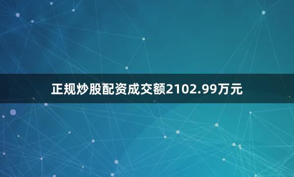 正规炒股配资成交额2102.99万元