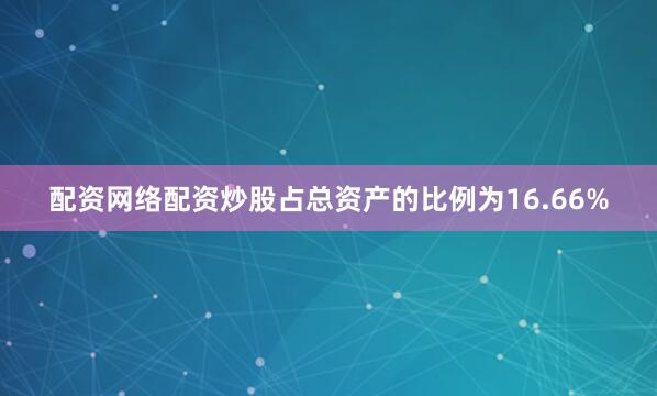 配资网络配资炒股占总资产的比例为16.66%