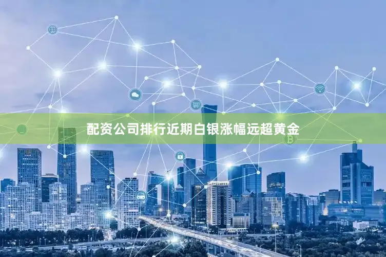 配资公司排行近期白银涨幅远超黄金