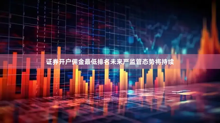 证券开户佣金最低排名未来严监管态势将持续