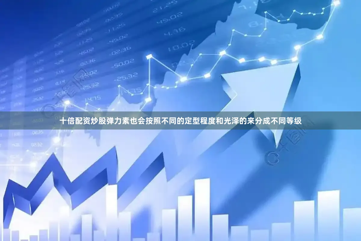 十倍配资炒股弹力素也会按照不同的定型程度和光泽的来分成不同等级