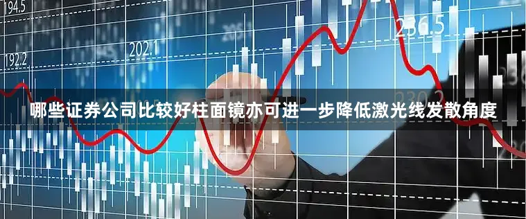 哪些证券公司比较好柱面镜亦可进一步降低激光线发散角度