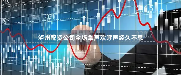 泸州配资公司全场掌声欢呼声经久不息