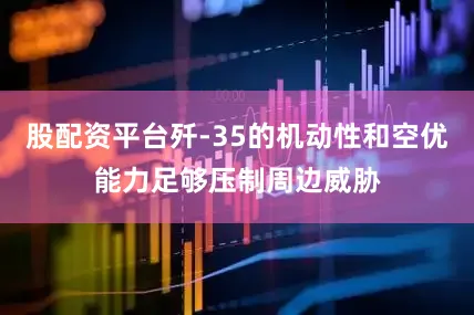 股配资平台歼-35的机动性和空优能力足够压制周边威胁