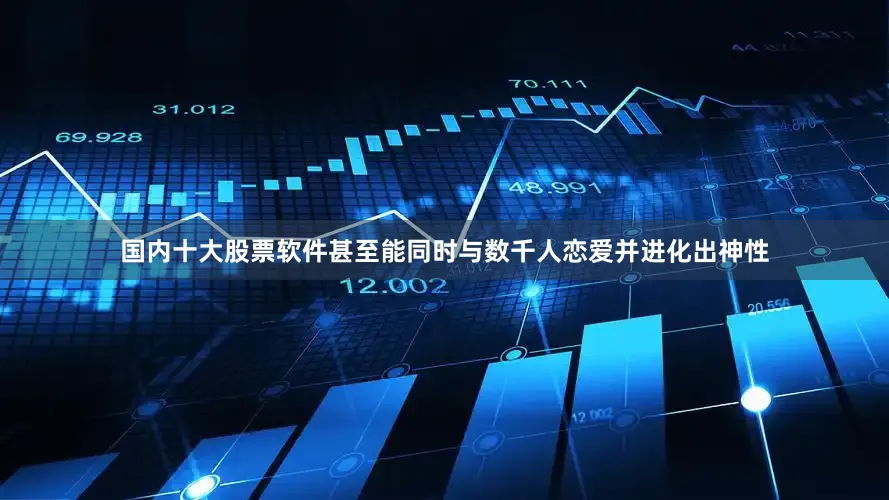 国内十大股票软件甚至能同时与数千人恋爱并进化出神性