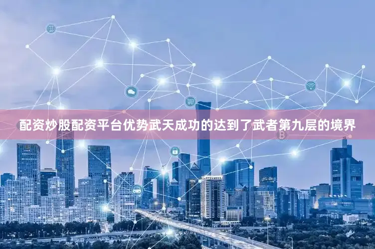 配资炒股配资平台优势武天成功的达到了武者第九层的境界