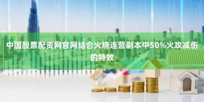 中国股票配资网官网结合火烧连营副本中50%火攻减伤的特效
