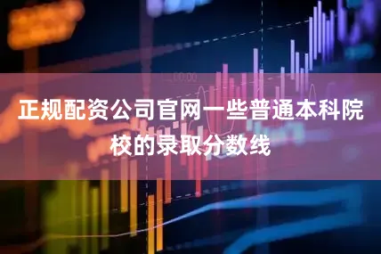 正规配资公司官网一些普通本科院校的录取分数线