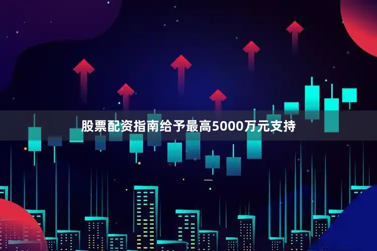 股票配资指南给予最高5000万元支持