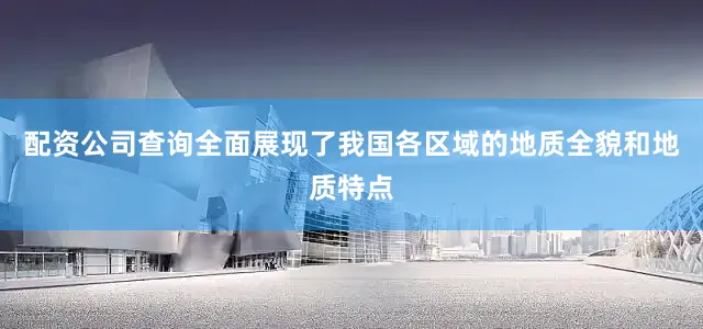 配资公司查询全面展现了我国各区域的地质全貌和地质特点