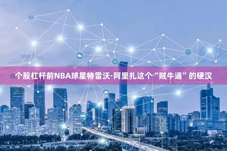 个股杠杆前NBA球星特雷沃·阿里扎这个“贼牛逼”的硬汉