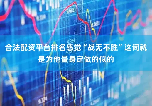 合法配资平台排名感觉“战无不胜”这词就是为他量身定做的似的