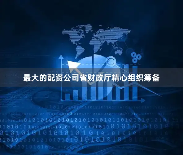 最大的配资公司省财政厅精心组织筹备