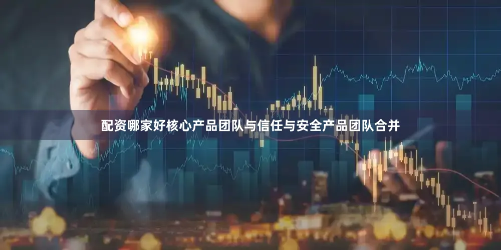 配资哪家好核心产品团队与信任与安全产品团队合并