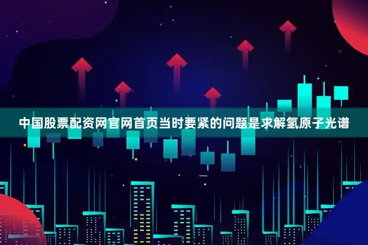 中国股票配资网官网首页当时要紧的问题是求解氢原子光谱
