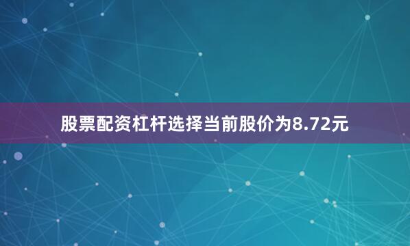 股票配资杠杆选择当前股价为8.72元