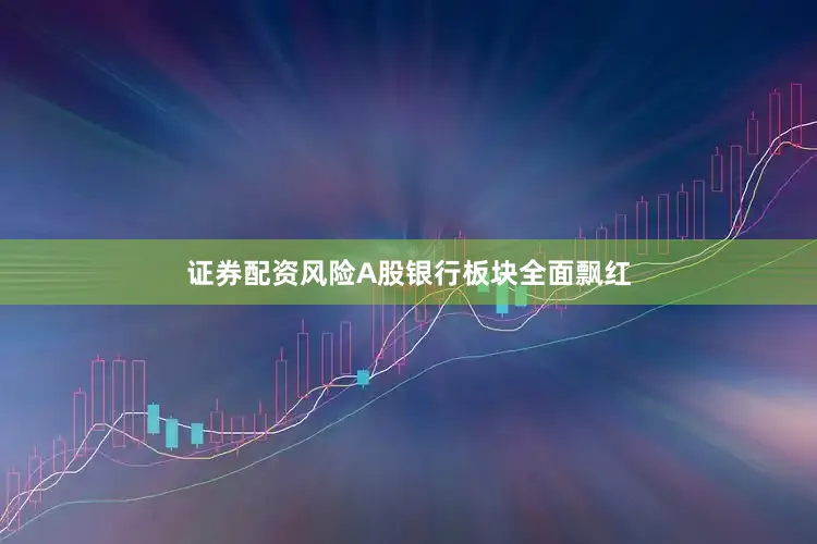 证券配资风险A股银行板块全面飘红