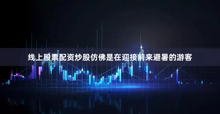 线上股票配资炒股仿佛是在迎接前来避暑的游客