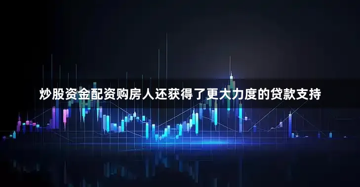 炒股资金配资购房人还获得了更大力度的贷款支持