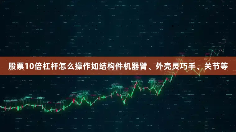 股票10倍杠杆怎么操作如结构件机器臂、外壳灵巧手、关节等
