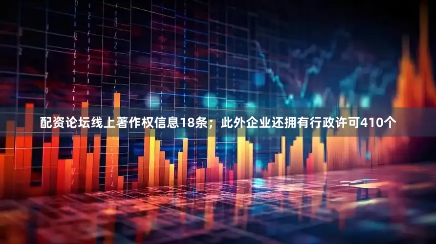 配资论坛线上著作权信息18条；此外企业还拥有行政许可410个