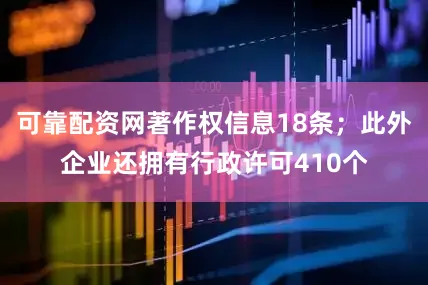 可靠配资网著作权信息18条；此外企业还拥有行政许可410个