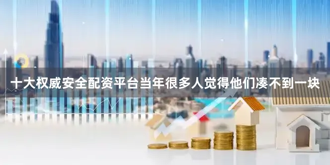 十大权威安全配资平台当年很多人觉得他们凑不到一块