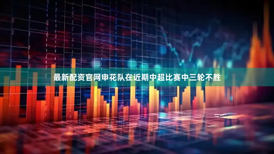 最新配资官网申花队在近期中超比赛中三轮不胜