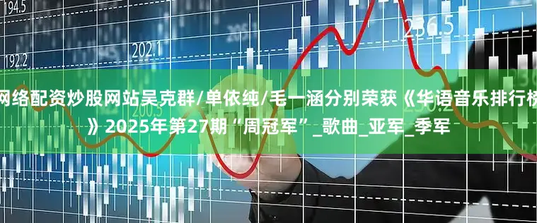 网络配资炒股网站吴克群/单依纯/毛一涵分别荣获《华语音乐排行榜》2025年第27期“周冠军”_歌曲_亚军_季军