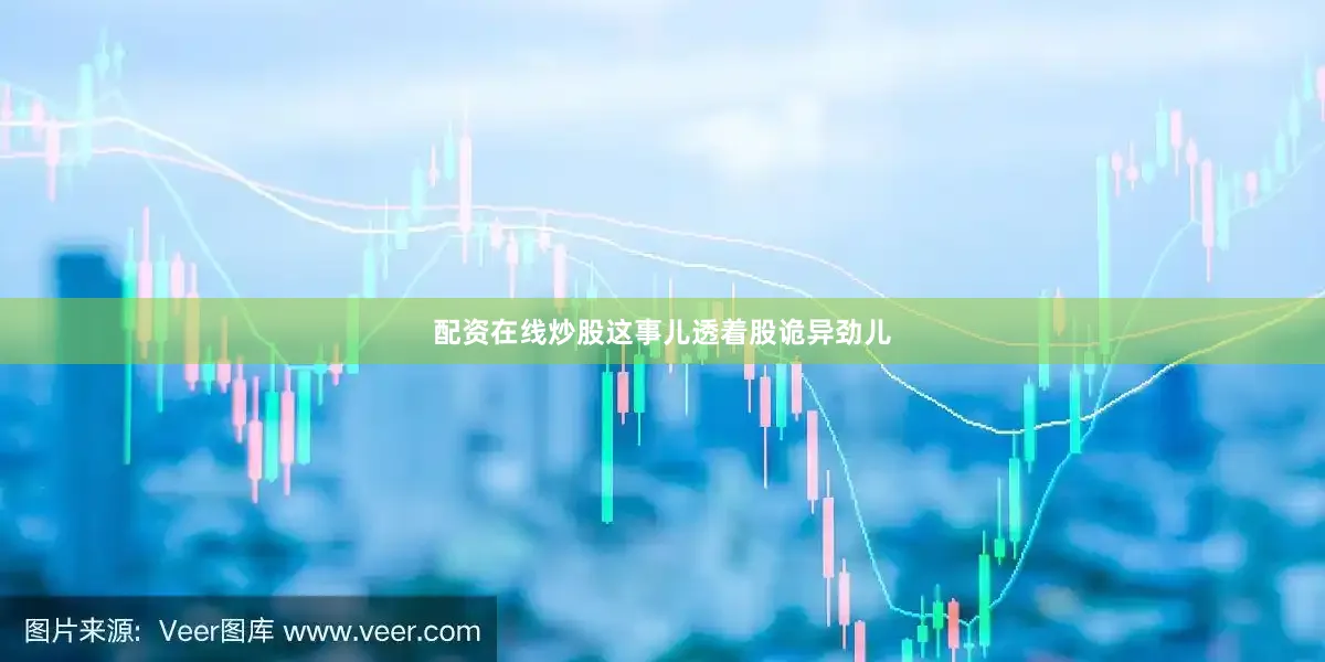 配资在线炒股这事儿透着股诡异劲儿