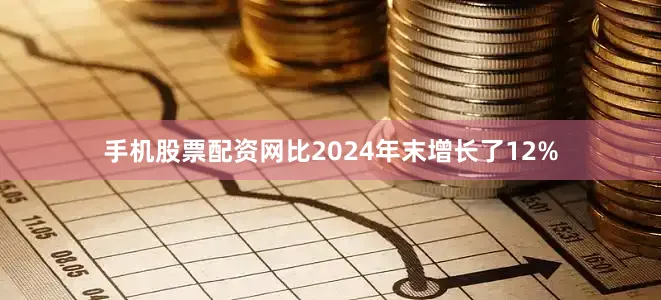 手机股票配资网比2024年末增长了12%