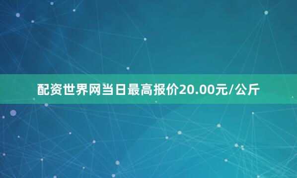 配资世界网当日最高报价20.00元/公斤
