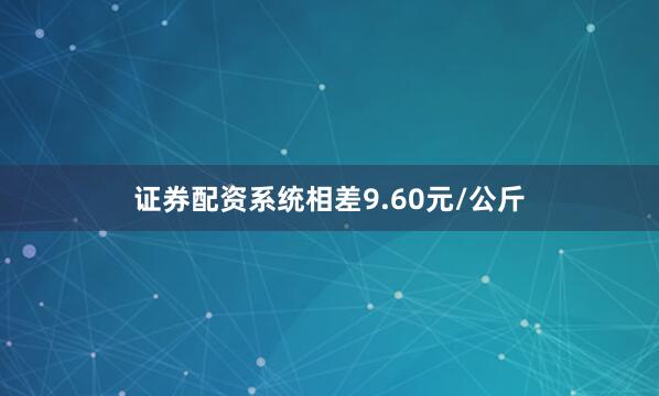 证券配资系统相差9.60元/公斤