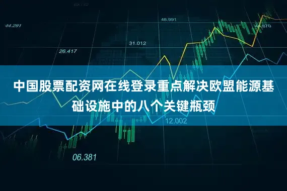 中国股票配资网在线登录重点解决欧盟能源基础设施中的八个关键瓶颈