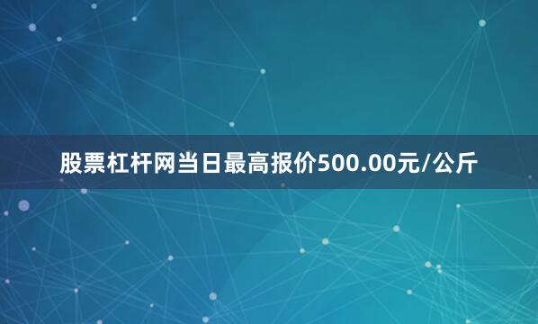 股票杠杆网当日最高报价500.00元/公斤