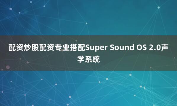 配资炒股配资专业搭配Super Sound OS 2.0声学系统