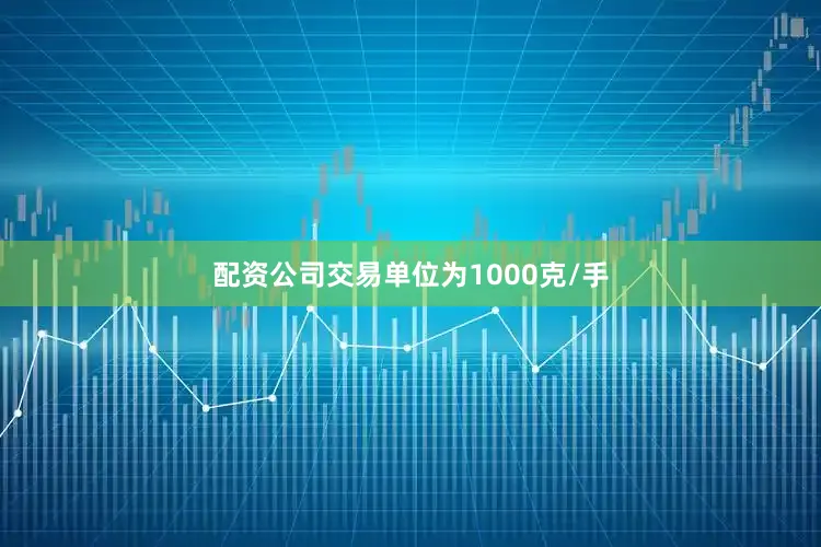 配资公司交易单位为1000克/手